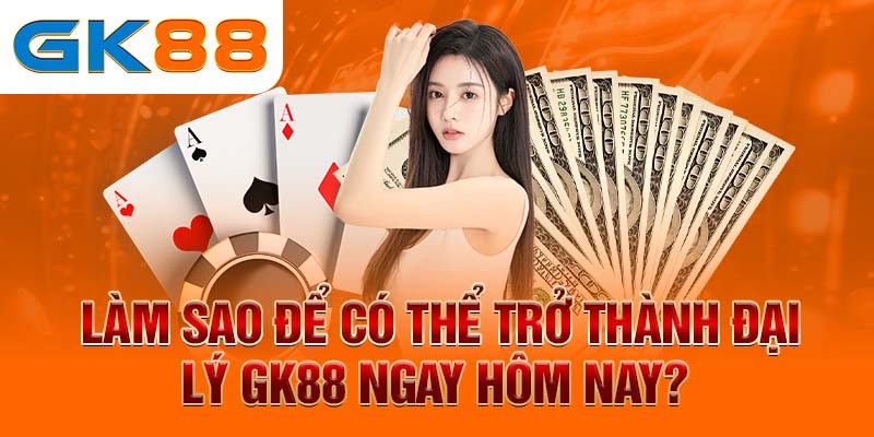 Làm sao để có thể trở thành đại lý GK88 ngay hôm nay?