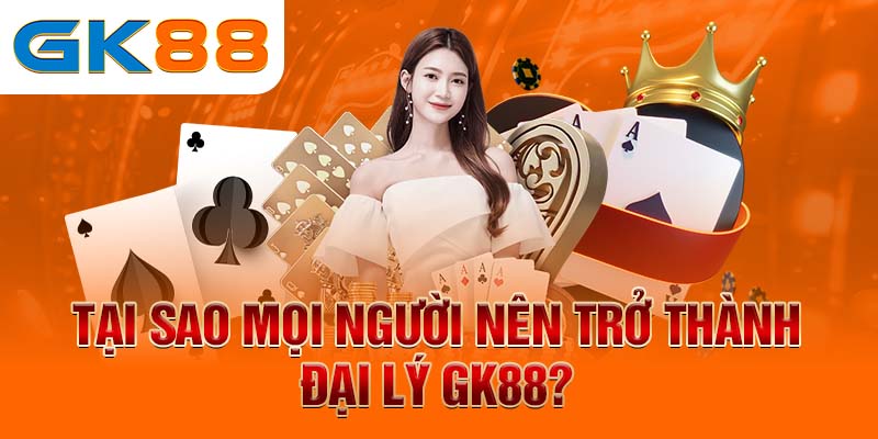 Tại sao mọi người nên trở thành đại lý GK88?