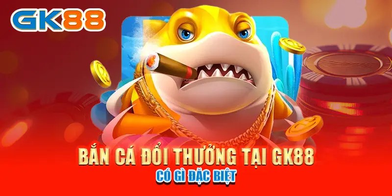 Bắn cá đổi thưởng tại GK88 có gì đặc biệt