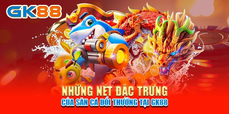 Những nét đặc trưng của săn cá đổi thưởng tại GK88