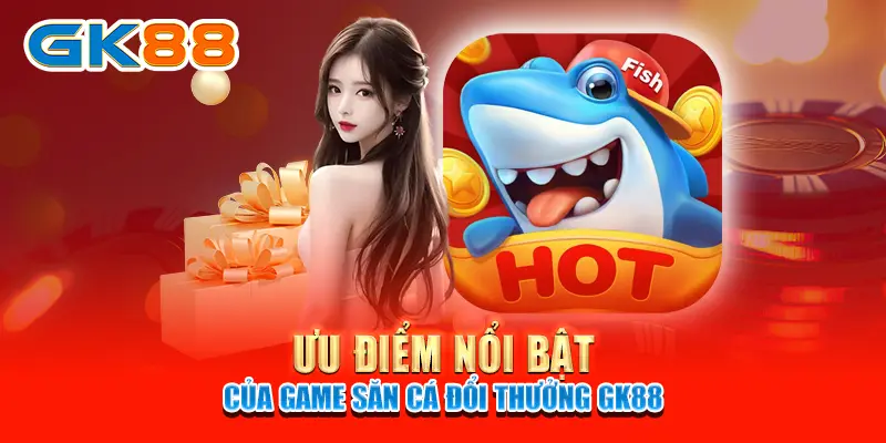 Ưu điểm nổi bật của game săn cá đổi thưởng GK88