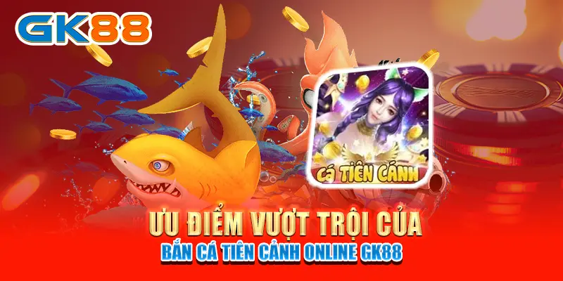 Ưu điểm vượt trội của Bắn Cá Tiên Cảnh online GK88